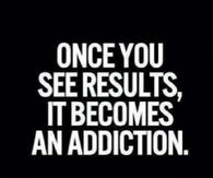 Once you see results, it becomes an addiction