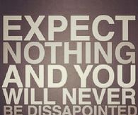 Expect nothing and you will never be dissapointed