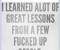 I learned alot of great lessons from a few fucked up people