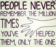 People never remember the million times you helped them