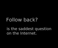 Follow back is the saddest question on the internet