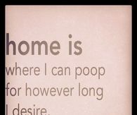 Home is where I can poop for however long I desire