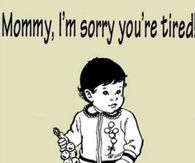 Mommy im sorry youre tired