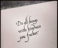 Do all things with kindness you fucker