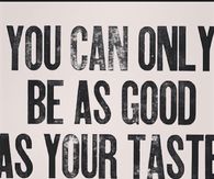 You can only be as good as your taste