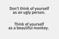 Dont think of yourself as an ugly person