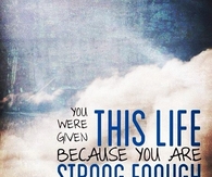 You were given this life because you are strong enough to live it