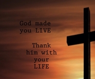 God made you live. Thank him with your life