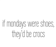If mondays were shoes, theyd be crocs