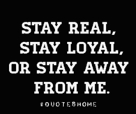 Stay real, stay loyal or stay away from me
