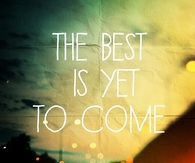 The best is yet to come