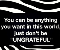 Don't be ungrateful