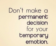 Dont make a permanent decision for your temporary emotion