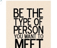 Be the type of person you want to meet