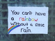 You cant have a rainbow without a little rain