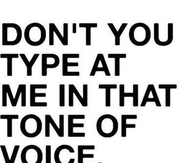 Dont you type at me in that tone of voice
