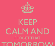 Keep calm and forget that tomorrow is monday