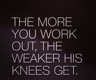 The more you work out, the weaker his knees get