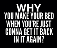 Why make your bed when you are just gonna get back in it again
