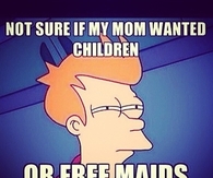 Not sure if my mom wanted children or free maids