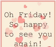 Oh friday so happy to see you again