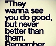 They wanna see you do good but never better than them