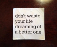 Dont waste your life dreaming of a better one