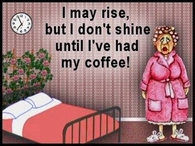 I may rise, but I don't shine until I've had my coffee