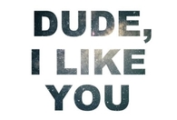 Dude I like you