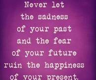 Never let the sadness of your past