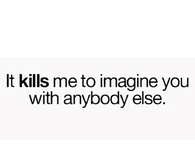 It kills me to imagine you with anybody else