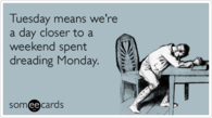 Tuesday means were a day closer to a weekend spent dreading monday