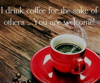 I drink coffee for the sake of others