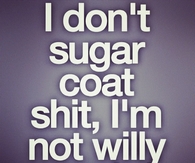 I don't sugar coat shit, I'm not willing wonka