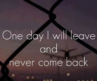 One day I will leave and never come back