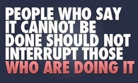 People who say it cannot be done should not interrupt those who are doing it