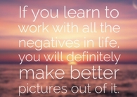 Learn to work with all the negatives in life