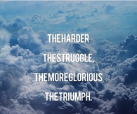The harder the struggle, the more glorious the triumph