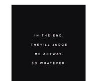 In the end, theyll judge me anyway so whatever