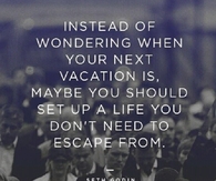 Set up a life you dont need to escape from