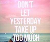 Dont let yesterday use up too much of today
