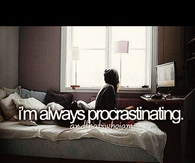 Im always procrastinating