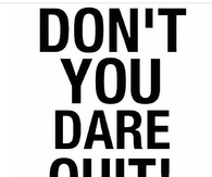 Dont you dare quit