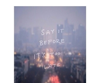 Say it before its too late
