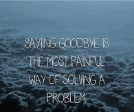 Saying goodbye is the most painful way of solving a problem