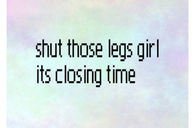 Shut those legs girl its closing time