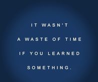 It wasnt a waste of time if you learned something