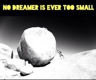 No dreamer is ever too small, no dream is ever too big