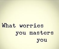 What worries you, masters you