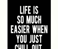 Life is so much easier when you just chill out